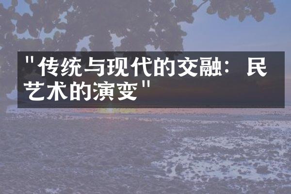 "传统与现代的交融：民俗艺术的演变"