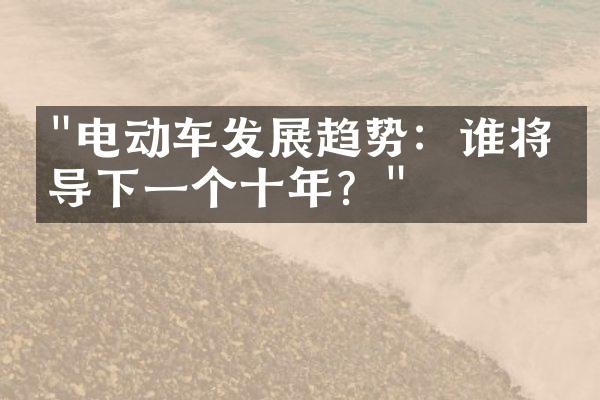 "电动车发展趋势：谁将主导下一个十年？"