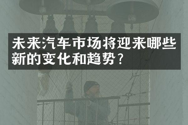 未来汽车市场将迎来哪些新的变化和趋势？