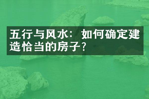 五行与风水：如何确定建造恰当的房子？