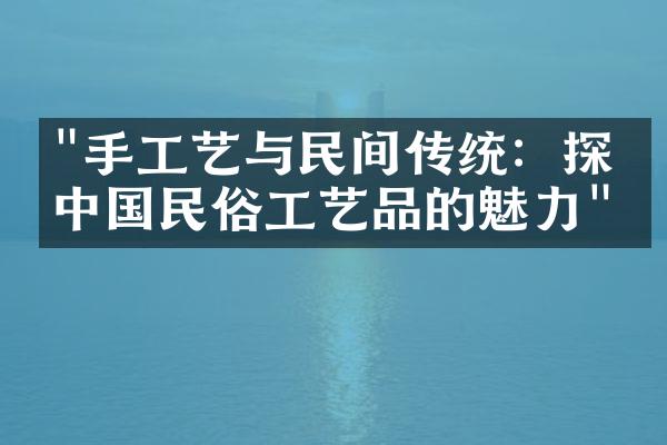 "手工艺与民间传统：探索中国民俗工艺品的魅力"