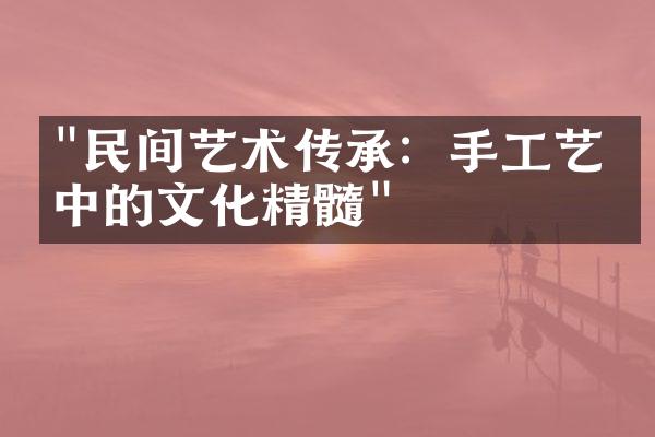 "民间艺术传承：手工艺品中的文化精髓"