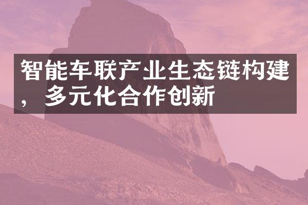 智能车联产业生态链构建，多元化合作创新