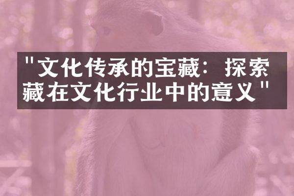 "文化传承的宝藏：探索收藏在文化行业中的意义"