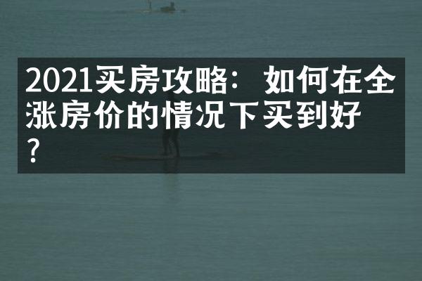 2021买房攻略：如何在全国涨房价的情况下买到好房？