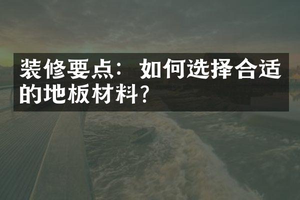 装修要点：如何选择合适的地板材料？