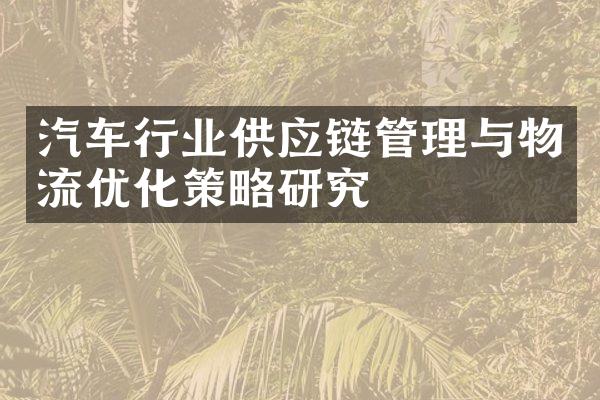 汽车行业供应链管理与物流优化策略研究