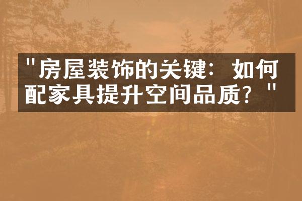 "房屋装饰的关键：如何搭配家具提升空间品质？"