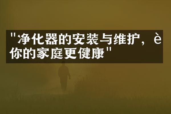 "净化器的安装与维护，让你的家庭更健康"