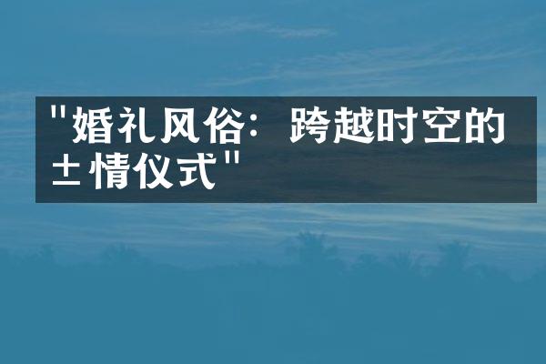 "婚礼风俗：跨越时空的爱情仪式"