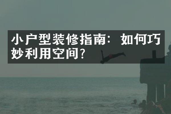 小户型装修指南：如何巧妙利用空间？