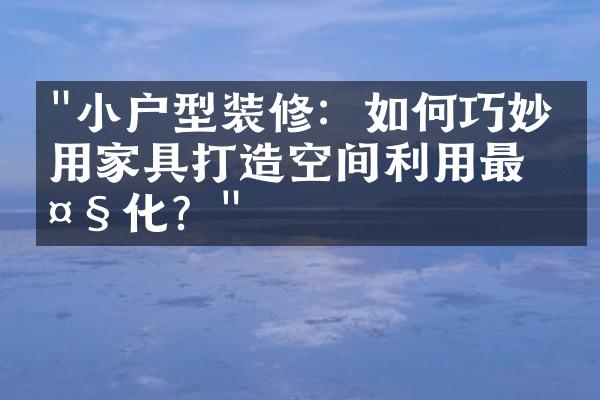 "小户型装修：如何巧妙利用家具打造空间利用最大化？"