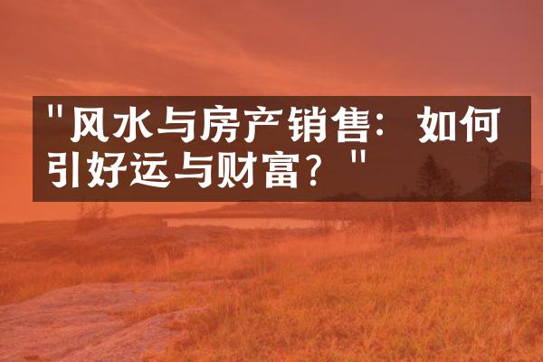 "风水与房产销售：如何吸引好运与财富？"