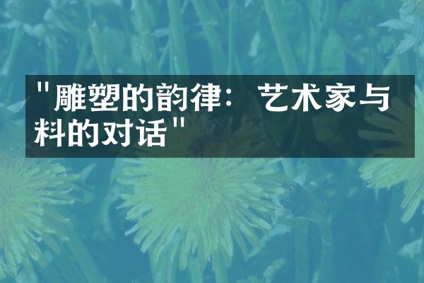 "雕塑的韵律：艺术家与材料的对话"