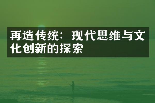 再造传统：现代思维与文化创新的探索