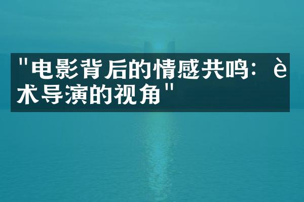 "电影背后的情感共鸣：艺术导演的视角"