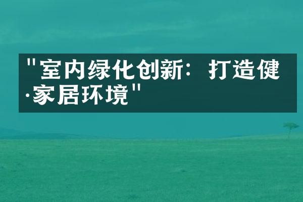 "室内绿化创新：打造健康家居环境"