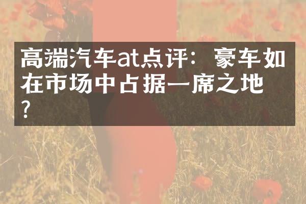 高端汽车at点评：豪车如何在市场中占据一席之地？