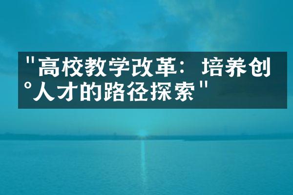 "高校教学改革：培养创新人才的路径探索"