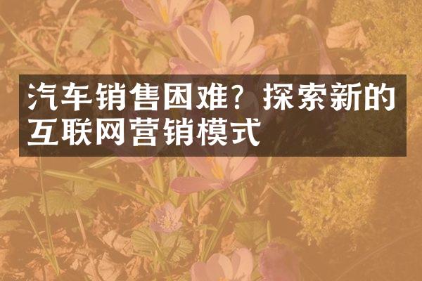 汽车销售困难？探索新的互联网营销模式