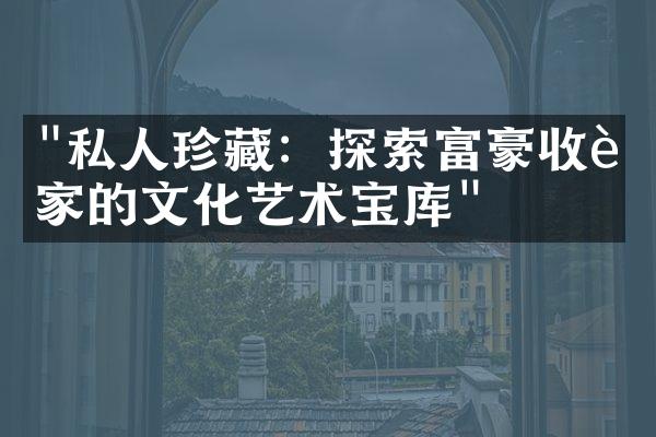 "私人珍藏：探索富豪收藏家的文化艺术宝库"