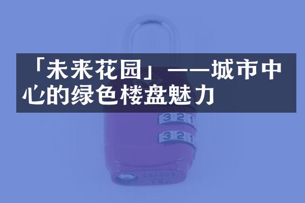 「未来花园」——城市中心的绿色楼盘魅力