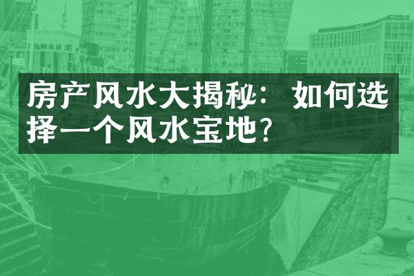 房产风水大揭秘：如何选择一个风水宝地？