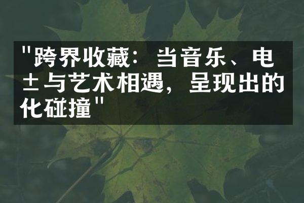 "跨界收藏：当音乐、电影与艺术相遇，呈现出的文化碰撞"