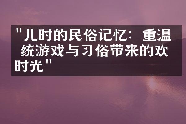 "儿时的民俗记忆：重温传统游戏与习俗带来的欢乐时光"