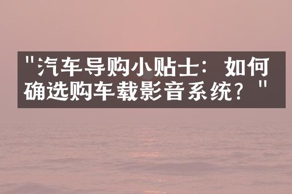 "汽车导购小贴士：如何正确选购车载影音系统？"