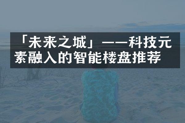 「未来之城」——科技元素融入的智能楼盘推荐