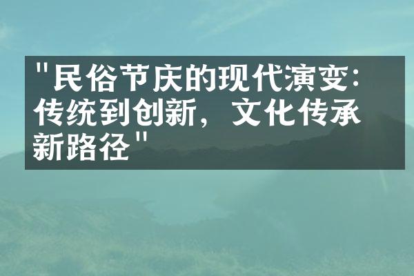 "民俗节庆的现代演变：从传统到创新，文化传承的新路径"