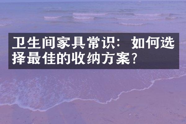 卫生间家具常识：如何选择最佳的收纳方案？