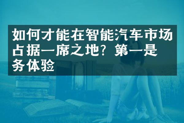 如何才能在智能汽车市场占据一席之地？第一是服务体验