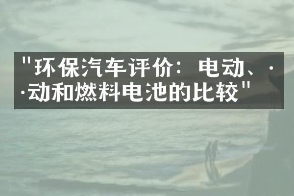 "环保汽车评价：电动、混动和燃料电池的比较"