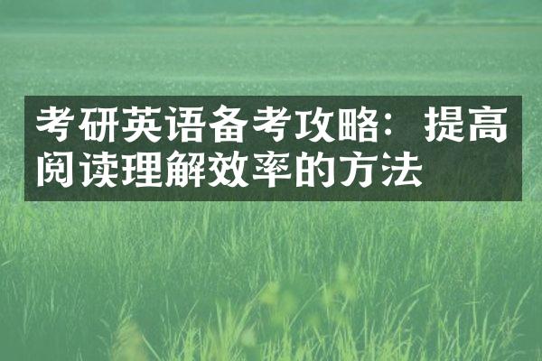 考研英语备考攻略：提高阅读理解效率的方法