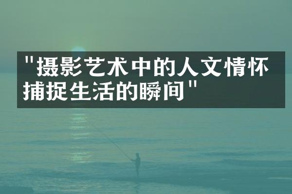 "摄影艺术中的人文情怀：捕捉生活的瞬间"