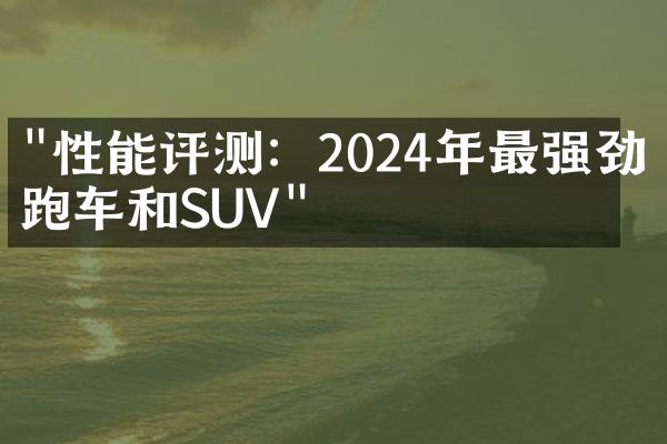 "性能评测：2024年最强劲的跑车和SUV"