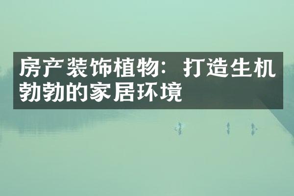 房产装饰植物：打造生机勃勃的家居环境