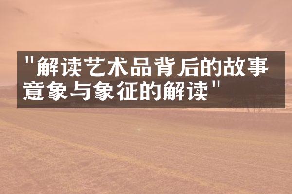 "解读艺术品背后的故事：意象与象征的解读"