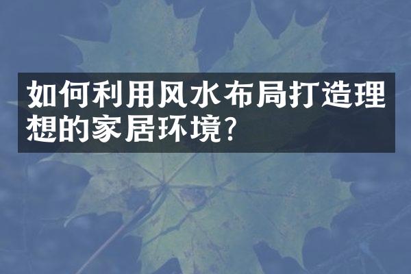 如何利用风水布局打造理想的家居环境？