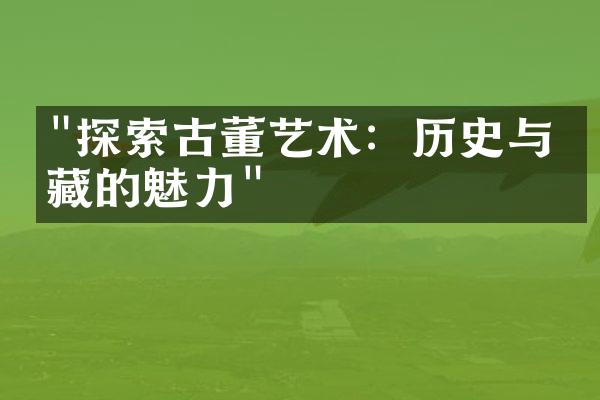 "探索古董艺术：历史与收藏的魅力"