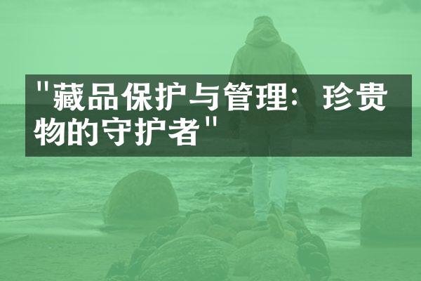 "藏品保护与管理：珍贵文物的守护者"