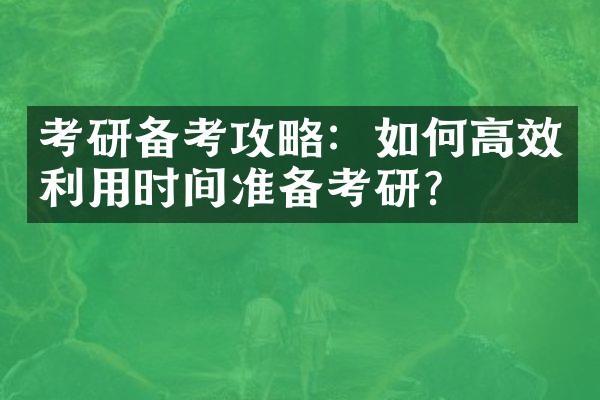 考研备考攻略：如何高效利用时间准备考研？