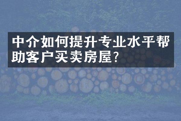 中介如何提升专业水平帮助客户买卖房屋？