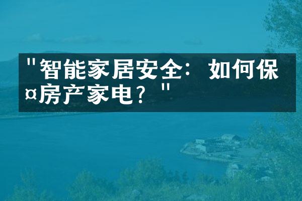 "智能家居安全：如何保护房产家电？"