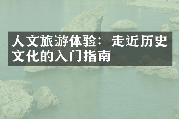 人文旅游体验：走近历史文化的入门指南