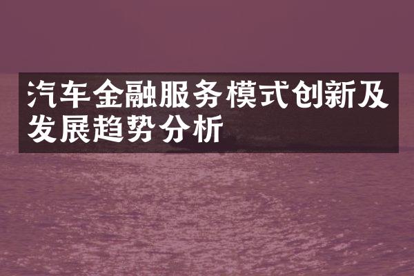 汽车金融服务模式创新及发展趋势分析