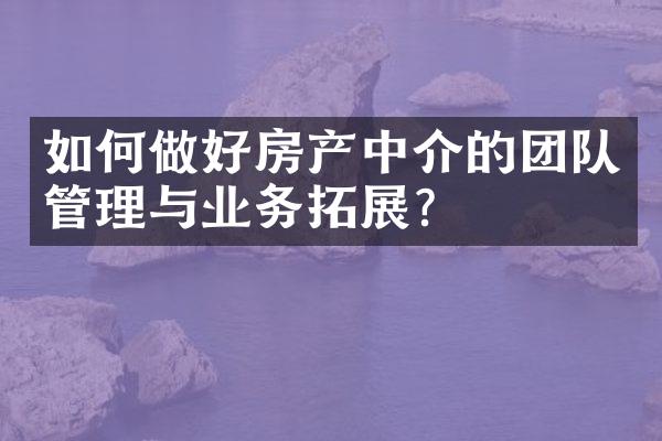 如何做好房产中介的团队管理与业务拓展？