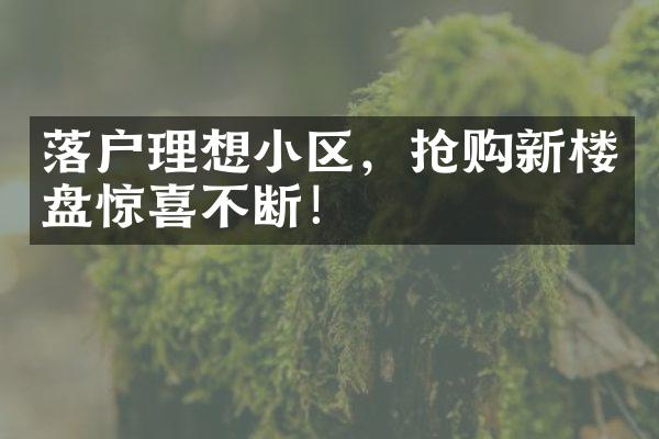 落户理想小区，抢购新楼盘惊喜不断！